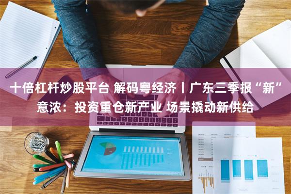 十倍杠杆炒股平台 解码粤经济丨广东三季报“新”意浓：投资重仓新产业 场景撬动新供给
