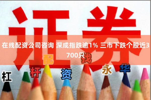 在线配资公司咨询 深成指跌逾1% 三市下跌个股近3700只