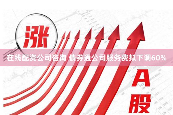 在线配资公司咨询 债券通公司服务费拟下调60%