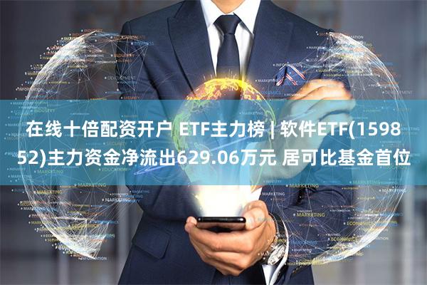 在线十倍配资开户 ETF主力榜 | 软件ETF(159852)主力资金净流出629.06万元 居可比基金首位