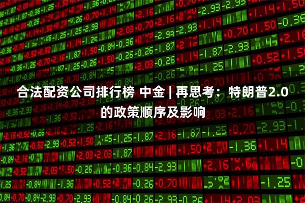 合法配资公司排行榜 中金 | 再思考：特朗普2.0的政策顺序及影响