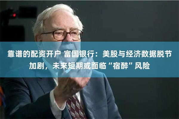 靠谱的配资开户 富国银行：美股与经济数据脱节加剧，未来短期或面临“宿醉”风险